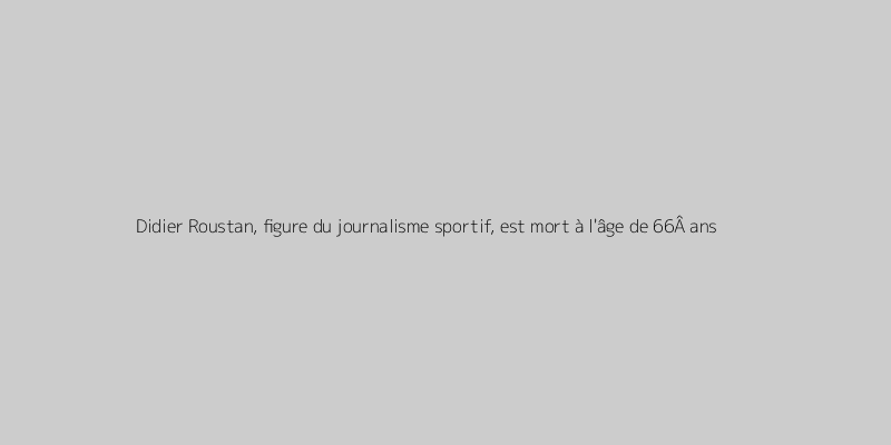 Didier Roustan, figure du journalisme sportif, est mort à l'âge de 66Â ans